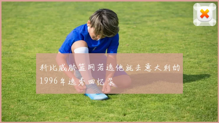 科比威胁篮网若选他就去意大利的1996年选秀回忆录