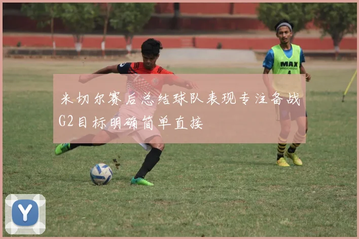 米切尔赛后总结球队表现专注备战G2目标明确简单直接