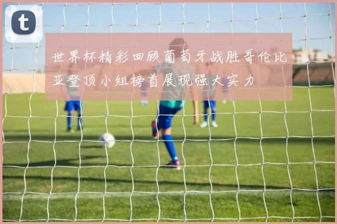 世界杯精彩回顾葡萄牙战胜哥伦比亚登顶小组榜首展现强大实力