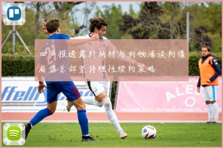 回声报透露科纳特与利物浦谈判僵局俱乐部坚持理性续约策略