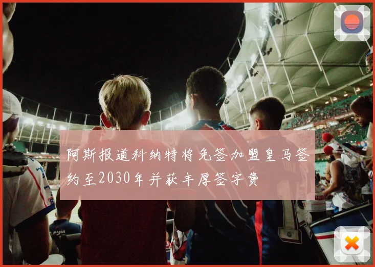 阿斯报道科纳特将免签加盟皇马签约至2030年并获丰厚签字费