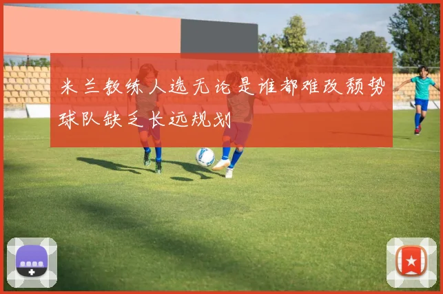 米兰教练人选无论是谁都难改颓势球队缺乏长远规划