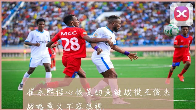 崔永熙信心恢复的关键战役王俊杰战略意义不容忽视
