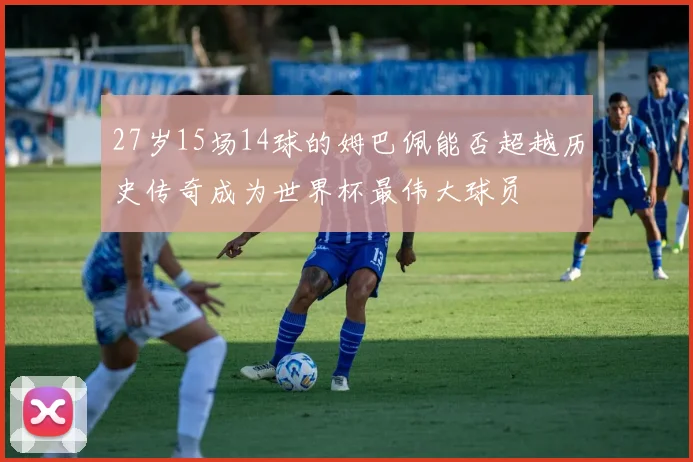 27岁15场14球的姆巴佩能否超越历史传奇成为世界杯最伟大球员