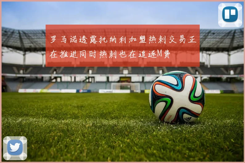 罗马诺透露托纳利加盟热刺交易正在推进同时热刺也在追逐M费