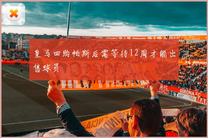 皇马回购帕斯后需等待12周才能出售球员