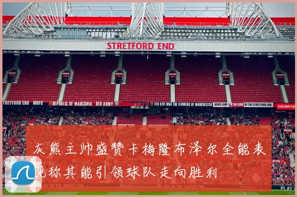 灰熊主帅盛赞卡梅隆布泽尔全能表现称其能引领球队走向胜利