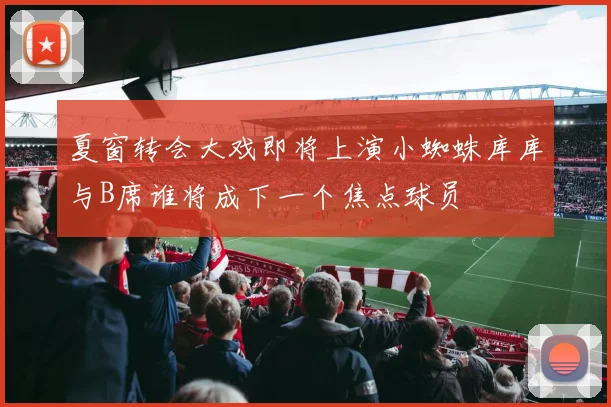 夏窗转会大戏即将上演小蜘蛛库库与B席谁将成下一个焦点球员