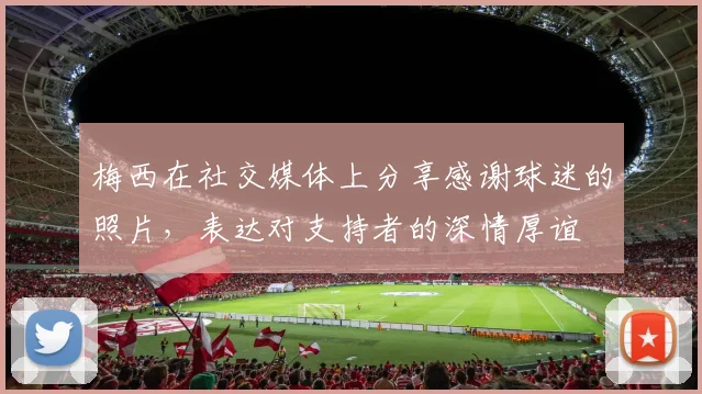梅西在社交媒体上分享感谢球迷的照片，表达对支持者的深情厚谊