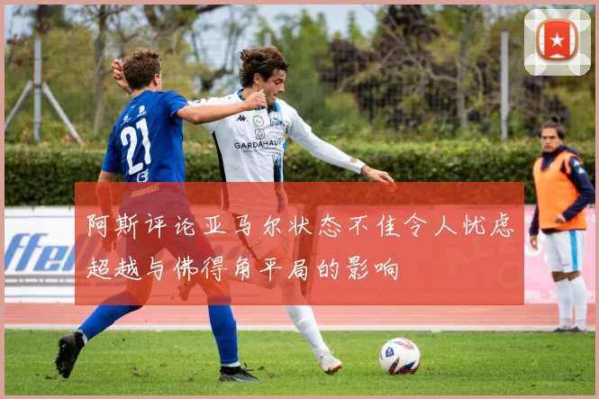 阿斯评论亚马尔状态不佳令人忧虑超越与佛得角平局的影响