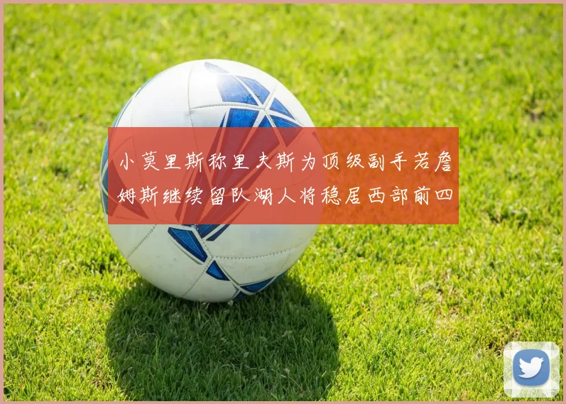 小莫里斯称里夫斯为顶级副手若詹姆斯继续留队湖人将稳居西部前四