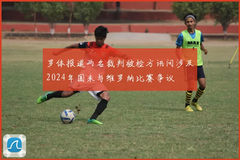 罗体报道两名裁判被检方讯问涉及2024年国米与维罗纳比赛争议