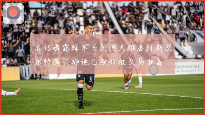 名记透露绿军马刺热火雄鹿对斯图尔特感兴趣他已做好被交易准备