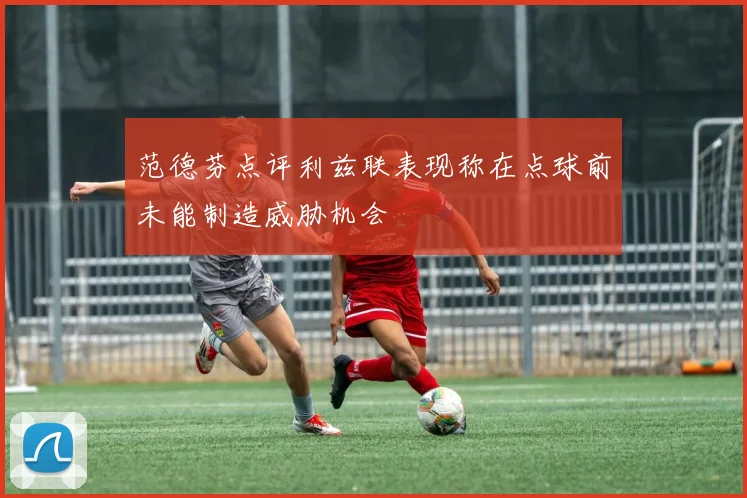 范德芬点评利兹联表现称在点球前未能制造威胁机会